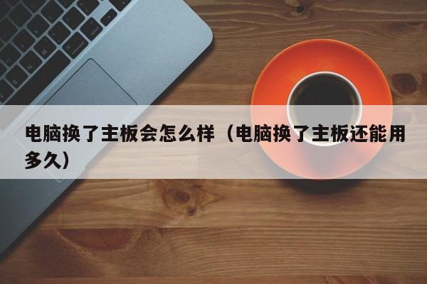 电脑换了主板会怎么样（电脑换了主板还能用多久）