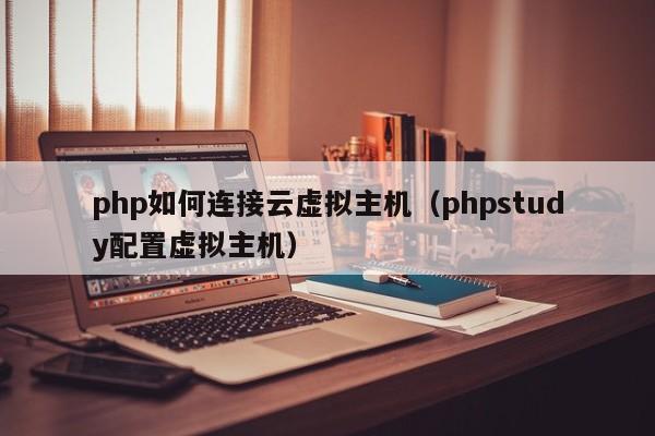 php如何连接云虚拟主机（phpstudy配置虚拟主机）
