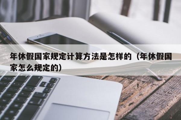 年休假国家规定计算方法是怎样的（年休假国家怎么规定的）