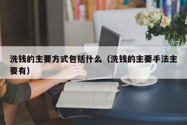 洗钱的主要方式包括什么（洗钱的主要手法主要有）