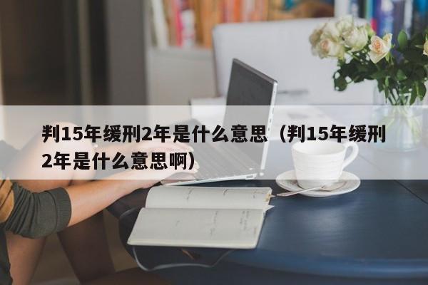 判15年缓刑2年是什么意思（判15年缓刑2年是什么意思啊）