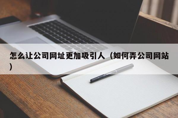 怎么让公司网址更加吸引人（如何弄公司网站）