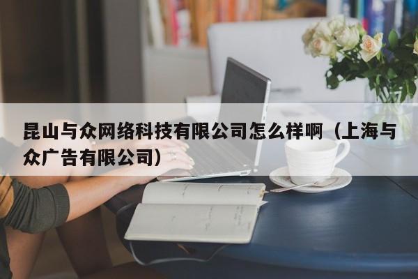 昆山与众网络科技有限公司怎么样啊（上海与众广告有限公司）