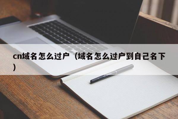 cn域名怎么过户（域名怎么过户到自己名下）