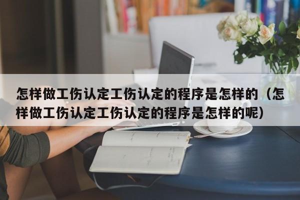 怎样做工伤认定工伤认定的程序是怎样的（怎样做工伤认定工伤认定的程序是怎样的呢）