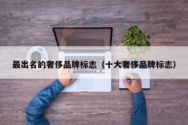 最出名的奢侈品牌标志（十大奢侈品牌标志）