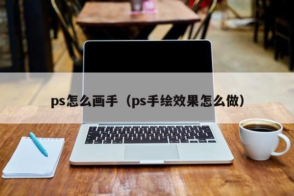 ps怎么画手（ps手绘效果怎么做）